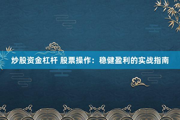 炒股资金杠杆 股票操作:稳健盈利的实战指南