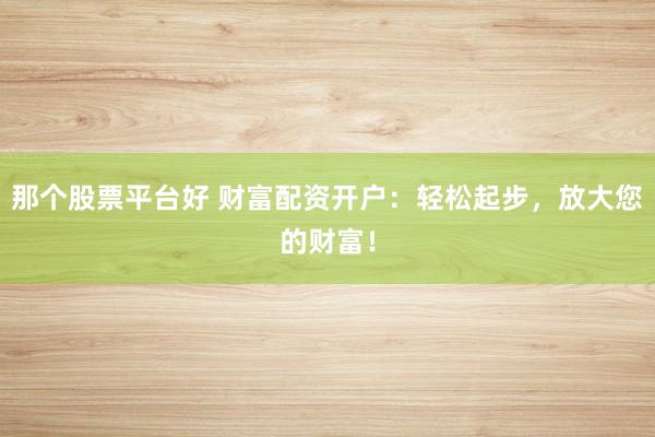 那个股票平台好 财富配资开户：轻松起步，放大您的财富！