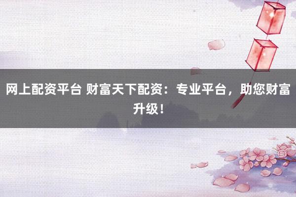 网上配资平台 财富天下配资：专业平台，助您财富升级！