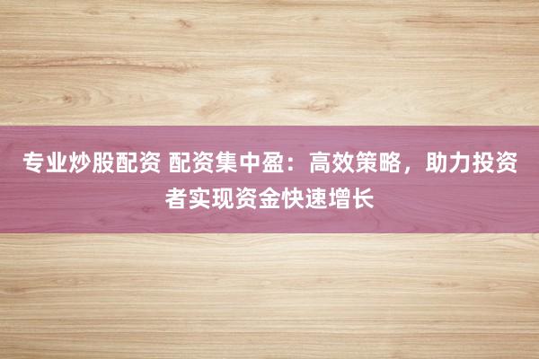 专业炒股配资 配资集中盈：高效策略，助力投资者实现资金快速增长
