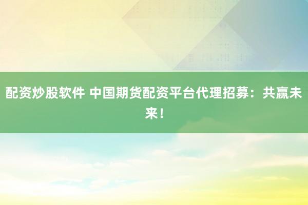 配资炒股软件 中国期货配资平台代理招募:共赢未来!
