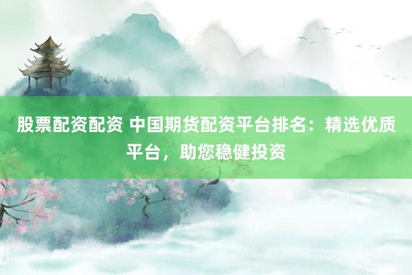 股票配资配资 中国期货配资平台排名:精选优质平台,助您稳健投资