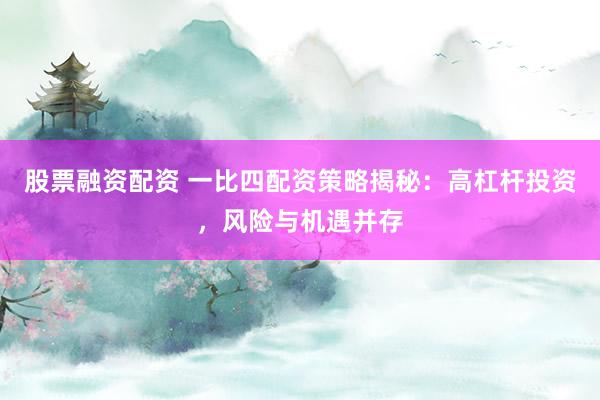 股票融资配资 一比四配资策略揭秘：高杠杆投资，风险与机遇并存