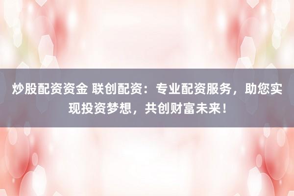 炒股配资资金 联创配资：专业配资服务，助您实现投资梦想，共创财富未来！