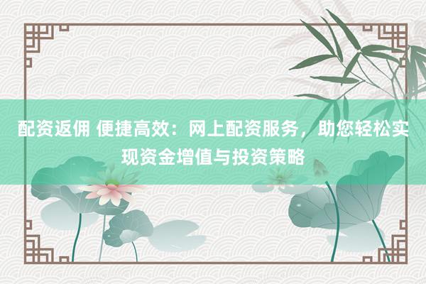 配资返佣 便捷高效:网上配资服务,助您轻松实现资金增值与投资策略