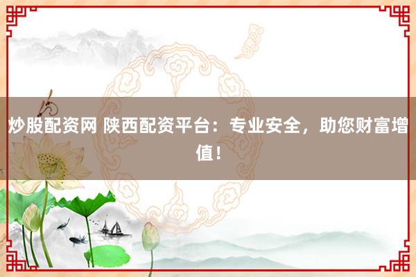 炒股配资网 陕西配资平台：专业安全，助您财富增值！