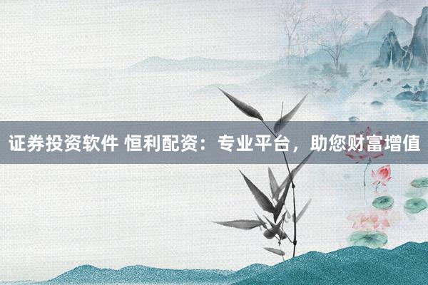 证券投资软件 恒利配资：专业平台，助您财富增值