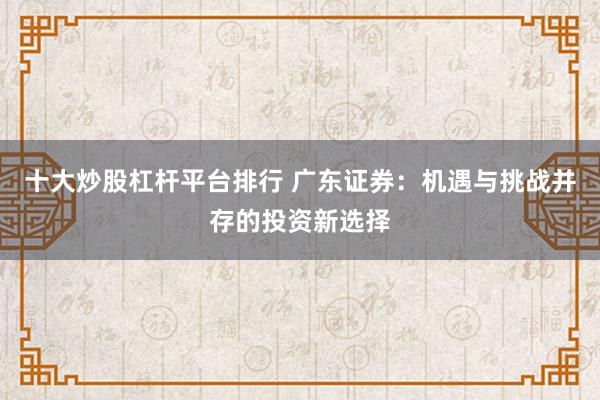 十大炒股杠杆平台排行 广东证券:机遇与挑战并存的投资新选择