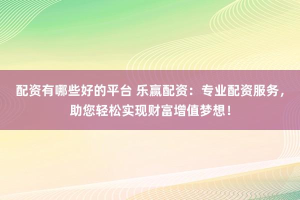 配资有哪些好的平台 乐赢配资:专业配资服务,助您轻松实现财富增值梦想!