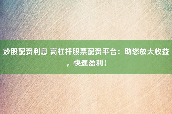 炒股配资利息 高杠杆股票配资平台：助您放大收益，快速盈利！