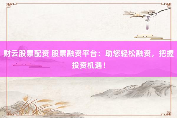 财云股票配资 股票融资平台:助您轻松融资,把握投资机遇!