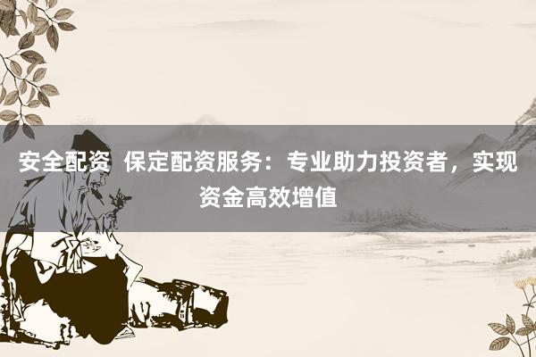 安全配资  保定配资服务：专业助力投资者，实现资金高效增值