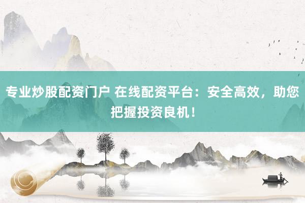 专业炒股配资门户 在线配资平台：安全高效，助您把握投资良机！