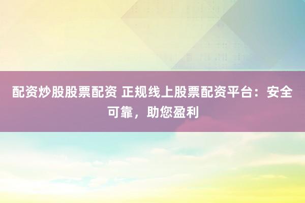 配资炒股股票配资 正规线上股票配资平台:安全可靠,助您盈利