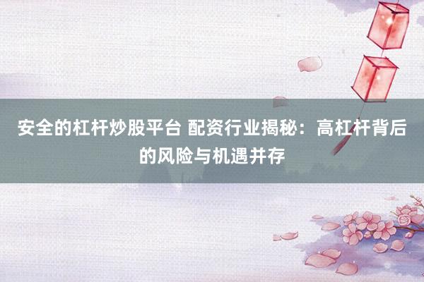 安全的杠杆炒股平台 配资行业揭秘:高杠杆背后的风险与机遇并存