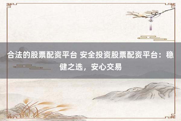 合法的股票配资平台 安全投资股票配资平台：稳健之选，安心交易