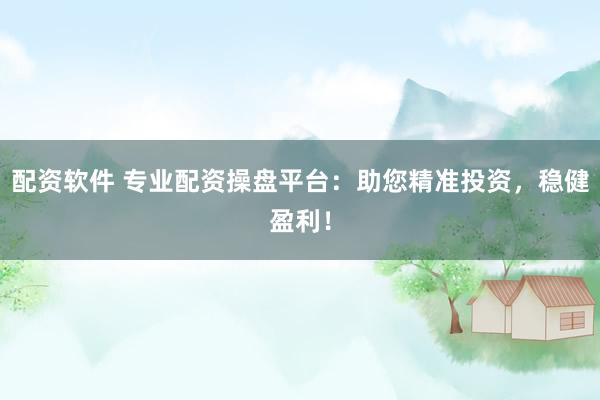 配资软件 专业配资操盘平台：助您精准投资，稳健盈利！