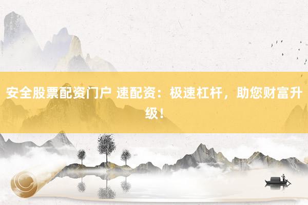 安全股票配资门户 速配资：极速杠杆，助您财富升级！