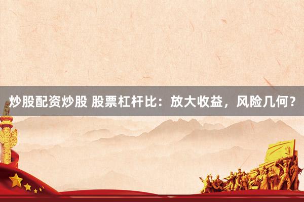 炒股配资炒股 股票杠杆比:放大收益,风险几何?