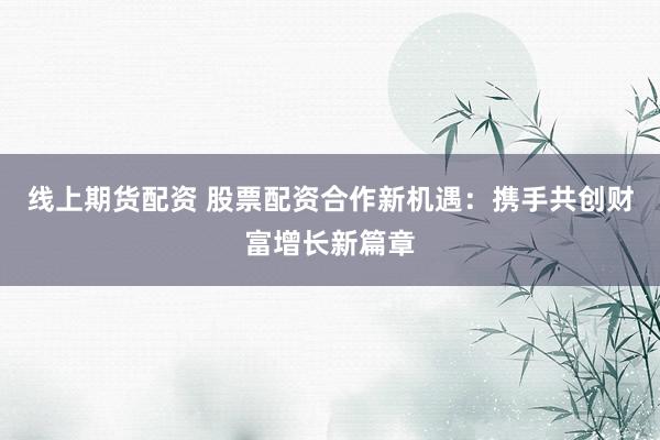 线上期货配资 股票配资合作新机遇:携手共创财富增长新篇章
