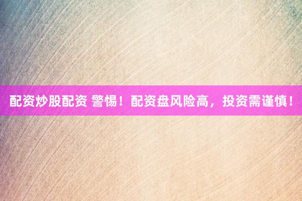 配资炒股配资 警惕!配资盘风险高,投资需谨慎!