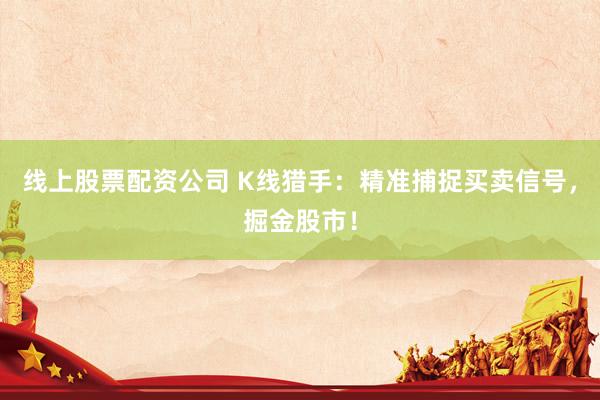 线上股票配资公司 K线猎手：精准捕捉买卖信号，掘金股市！