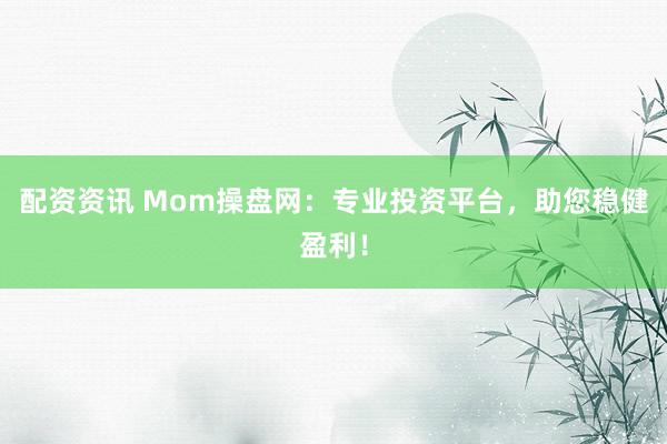 配资资讯 Mom操盘网：专业投资平台，助您稳健盈利！