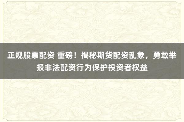 正规股票配资 重磅!揭秘期货配资乱象,勇敢举报非法配资行为保护投资者权益