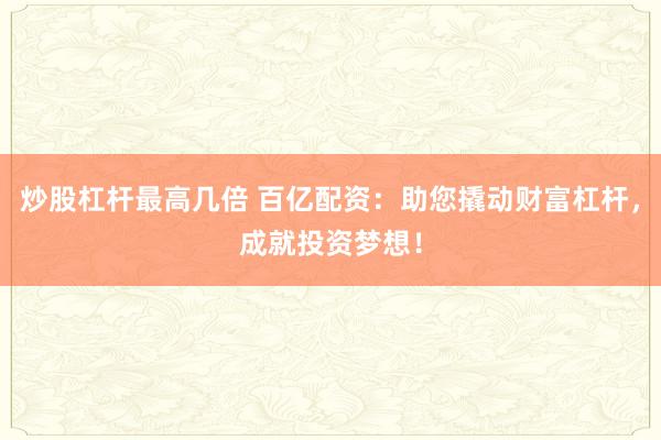 炒股杠杆最高几倍 百亿配资：助您撬动财富杠杆，成就投资梦想！