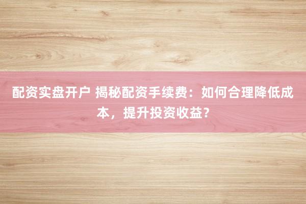 配资实盘开户 揭秘配资手续费:如何合理降低成本,提升投资收益?