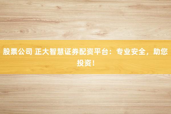 股票公司 正大智慧证券配资平台:专业安全,助您投资!