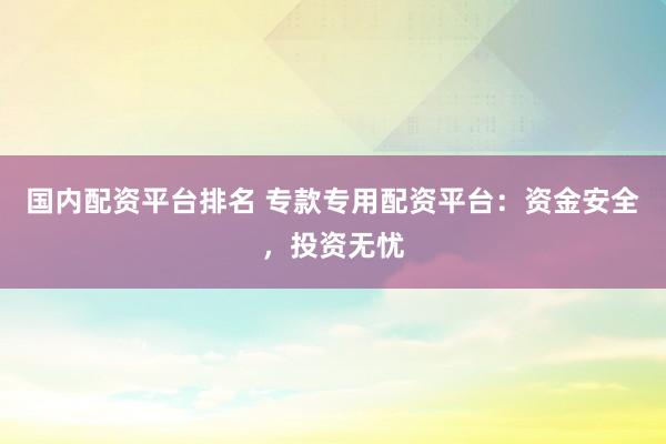 国内配资平台排名 专款专用配资平台：资金安全，投资无忧
