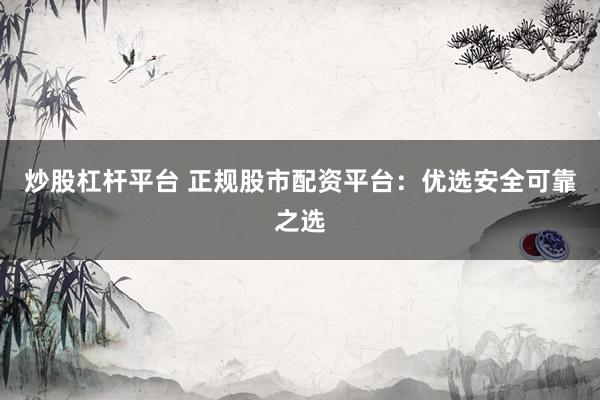 炒股杠杆平台 正规股市配资平台:优选安全可靠之选