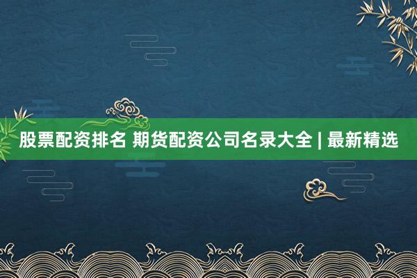 股票配资排名 期货配资公司名录大全 | 最新精选