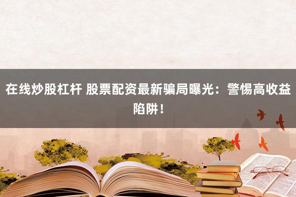 在线炒股杠杆 股票配资最新骗局曝光:警惕高收益陷阱!