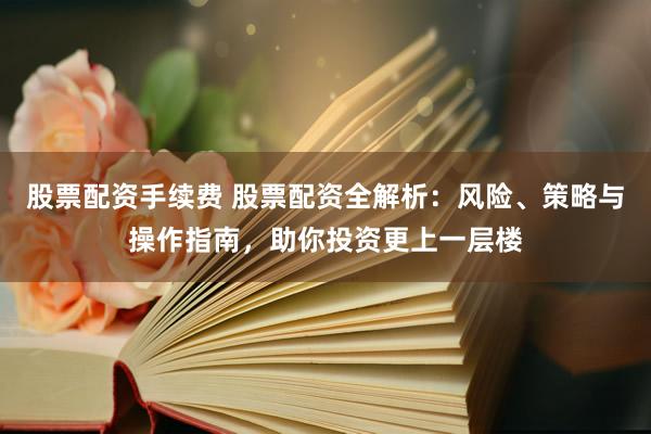 股票配资手续费 股票配资全解析：风险、策略与操作指南，助你投资更上一层楼