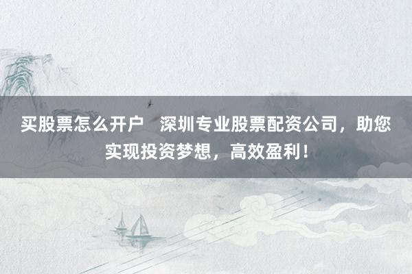 买股票怎么开户   深圳专业股票配资公司，助您实现投资梦想，高效盈利！
