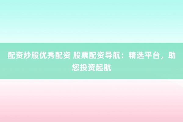配资炒股优秀配资 股票配资导航：精选平台，助您投资起航
