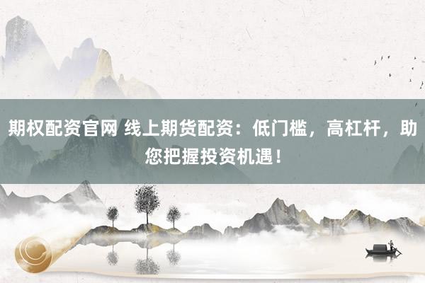 期权配资官网 线上期货配资：低门槛，高杠杆，助您把握投资机遇！