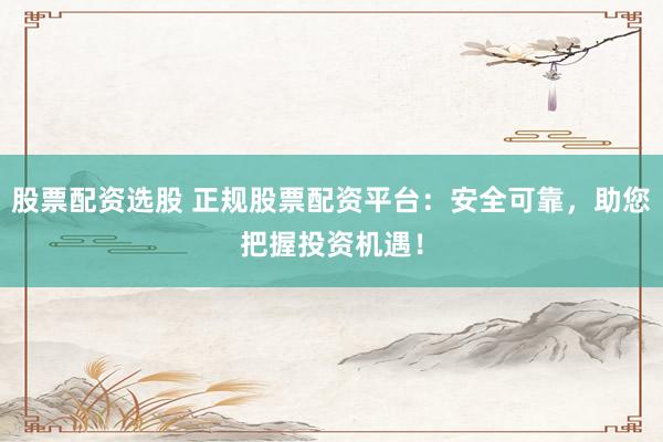 股票配资选股 正规股票配资平台：安全可靠，助您把握投资机遇！