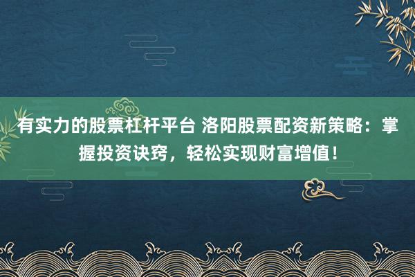 有实力的股票杠杆平台 洛阳股票配资新策略:掌握投资诀窍,轻松实现财富增值!