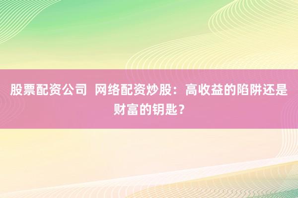 股票配资公司  网络配资炒股：高收益的陷阱还是财富的钥匙？