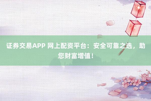 证券交易APP 网上配资平台:安全可靠之选,助您财富增值!