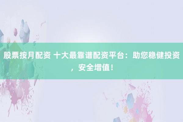 股票按月配资 十大最靠谱配资平台:助您稳健投资,安全增值!