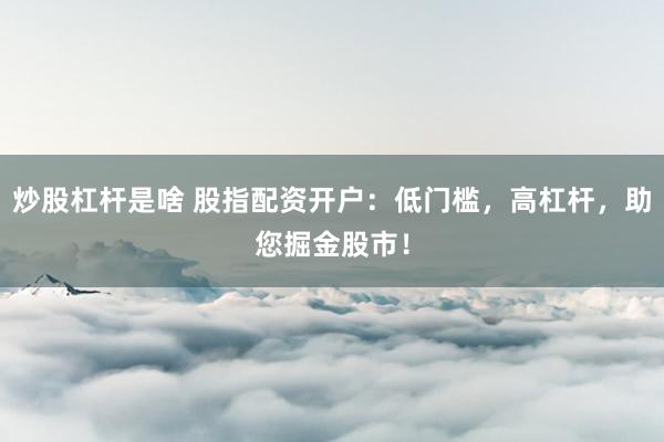 炒股杠杆是啥 股指配资开户:低门槛,高杠杆,助您掘金股市!