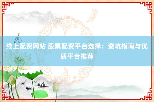 线上配资网站 股票配资平台选择：避坑指南与优质平台推荐