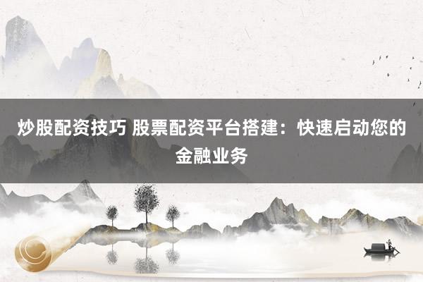 炒股配资技巧 股票配资平台搭建：快速启动您的金融业务