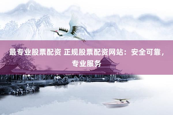 最专业股票配资 正规股票配资网站:安全可靠,专业服务