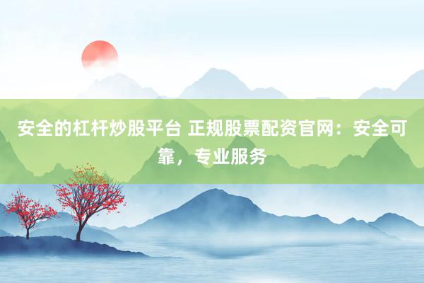 安全的杠杆炒股平台 正规股票配资官网：安全可靠，专业服务