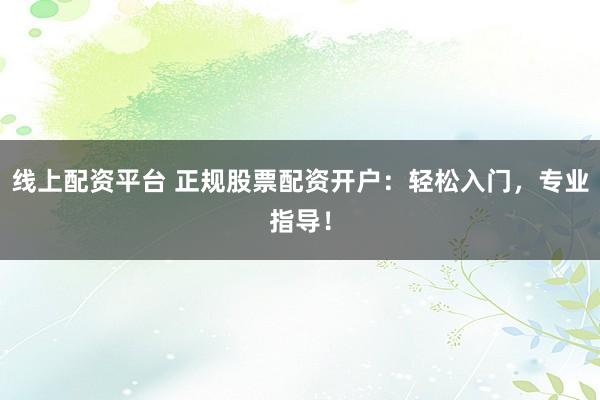 线上配资平台 正规股票配资开户:轻松入门,专业指导!